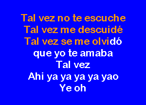 Tal vez no te escu che
Tal vez me descuidziz
Tal vez se me olvidt')

que yo te amaba
Talvez
Ahi ya ya ya ya yao

Ye oh I