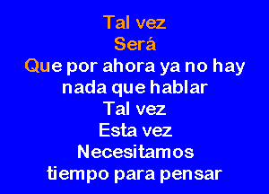 Tal vez
Sera
Que por ahora ya no hay
nada que hablar

Tal vez
Esta vez
Necesitamos
tiempo para pensar