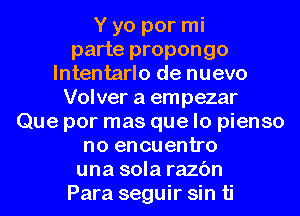 Y yo por mi
parte propongo
lntentarlo de nuevo
Volver a empezar
Que por mas que lo pienso
no encuentro
una sola razc'm
Para seguir sin ti