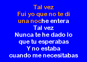 Tal vez
Fui yo que no te di
una noche entera

Tal vez

Nunca te he dado lo
que tu esperabas
Y no estaba
cuando me necesitabas