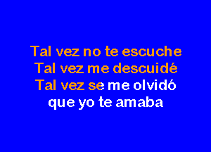 Tal vez no te escuche
Tal vez me descuidt'a

Tal vez se me olvidc')
que yo te amaba