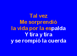 Tal vez
Me sorprendib

la Vida por la espalda
Ytira ytira
y se rompib Ia cuerda