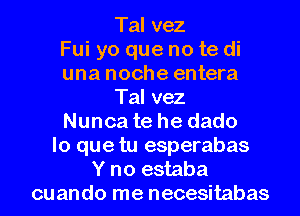 Tal vez

Fui yo que no te di

una noche entera
Tal vez

Nunca te he dado

lo que tu esperabas
Y no estaba
cuando me necesitabas