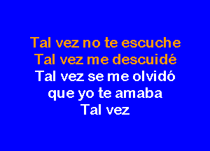 Tal vez no te escuche
Tal vez me descuidt'a

Tal vez se me olvidb
que yo te amaba
Tal vez