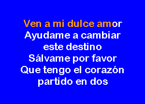 Ven a mi dulce amor
Ayudame a cambiar
este destino
salvame por favor
Que tengo el corazbn
partido en dos