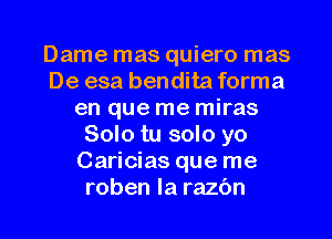 Dame mas quiero mas
De esa bendita forma
en que me miras
Solo tu solo yo
Caricias que me
roben la razbn