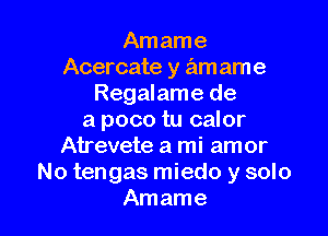 Am ame
Acercate y am ame
Regalame de

a poco tu calor
Atrevete a mi am or
No tengas miedo y solo
Amame