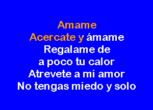 Am ame
Acercate y am ame
Regalame de

a poco tu calor
Atrevete a mi amor
No tengas miedo y solo