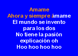 Amame
Ahora y siempre amame
El mundo se invento
para Ios dos
No tiene Ia pasibn
explicacibn oh

Hoo hoo hoo hoo l