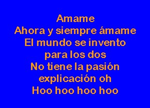 Amame
Ahora y siempre amame
El mundo se invento
para Ios dos
No tiene Ia pasibn
explicacibn oh

Hoo hoo hoo hoo l