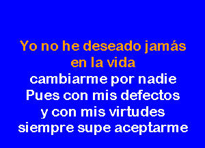 Yo no he deseado jamas
en la Vida
cambiarme por nadie
Pues con mis defectos

y con mis virtudes
siempre supe aceptarme