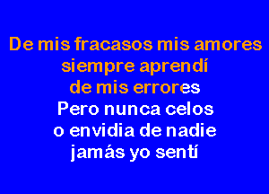 De mis fracasos mis amores
siempre aprendi
de mis errores
Pero nunca celos
o envidia de nadie
jamas yo senti