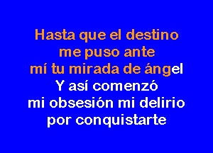 Hasta que el destino
me puso ante
mi tu mirada de angel
Y asi comenzb
mi obsesibn mi delirio
por conquistarte