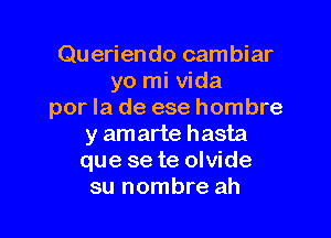 Queriendo cambiar
yo mi Vida
por la de ese hombre

y amarte hasta
que se te olvide
su nombre ah