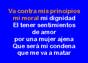 Va contra mis principios
mi moral mi dignidad
El tener sentimientos

de amor
por una mujer aiena

Que serz'i mi condena
que me va a matar