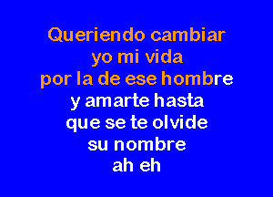 Queriendo cambiar
yo mi Vida
por la de ese hombre

y amarte hasta
que se te olvide

su nombre
ah eh