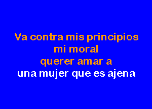 Va contra mis principios
mi moral

querer amar a
una mujer que es ajena