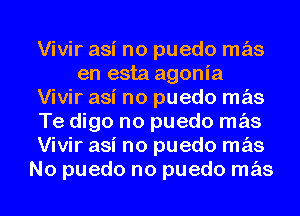 Vivir asi no puedo mas
en esta agonia
Vivir asi no puedo mas
Te digo no puedo mas
Vivir asi no puedo mas
No puedo no puedo mas