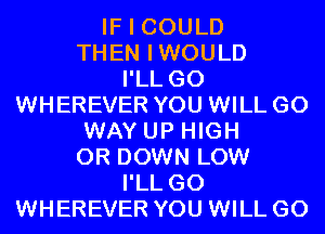 IF I COULD
THEN IWOULD
I'LL G0
WHEREVER YOU WILL GO
WAY UP HIGH
0R DOWN LOW
I'LL G0
WHEREVER YOU WILL GO