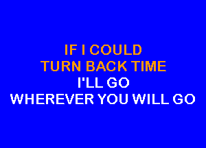 IF I COULD
TURN BACK TIME

I'LL GO
WHEREVER YOU WILL GO