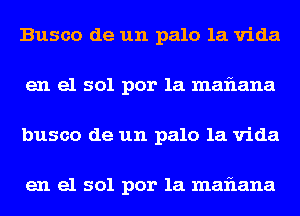 Busco de un palo la Vida
en el sol por la mafIana
busco de un palo la Vida

en el sol por la mafIana