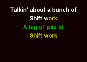 Talkin' about a bunch of
Shift work

Shift work