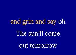 and grin and say 0h

The sun'll come

out tomorrow