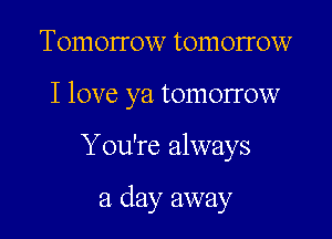 Tomorrow tomorrow

I love ya tomorrow

You're always

a day away
