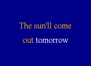 The sun'll come

out tomorrow
