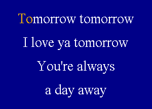 Tomorrow tomorrow

I love ya tomorrow

You're always

a day away