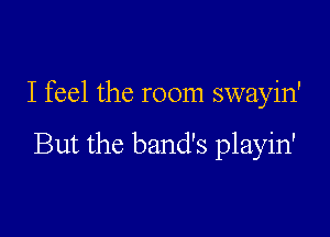 I feel the room swayin'

But the band's playin'