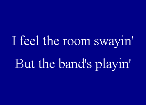 I feel the room swayin'

But the band's playin'