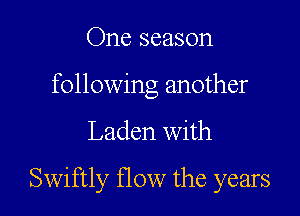 One season
following another

Laden with

Swiftly flow the years