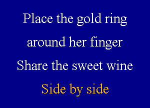 Place the gold ring
around her finger

Share the sweet wine

Side by side I