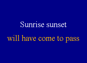 Sunrise sunset

will have come to pass