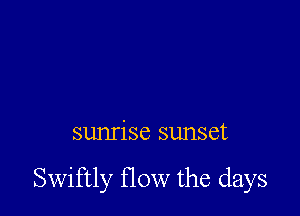 sunrise sunset

Swiftly flow the days