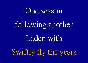 One season
following another

Laden with

Swiftly fly the years