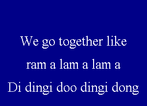 We go together like
ram 21 121111 21 121111 a

Di dingi doo dingi dong