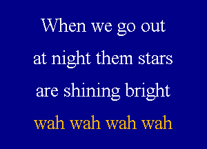 When we go out
at night them stars
are shining bright

wah wah wah wah l