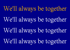 We'll always be together
We'll always be together
We'll always be together
We'll always be together