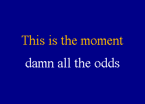 This is the moment

damn all the odds