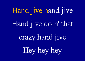 Hand jive hand jive
Hand jive doin' that

crazy hand jive

Hey hey hey