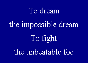 To dream

the impossible dream

To fight

the unbeatable foe