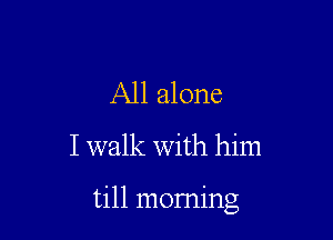 All alone
I walk With him

till morning