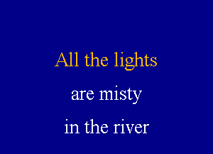 All the lights

are misty

in the river