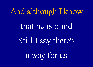 And although I know
that he is blind
Still I say there's

a way for us