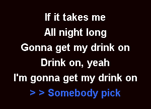 If it takes me
All night long
Gonna get my drink on

Drink on, yeah
I'm gonna get my drink on