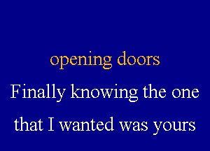 opening doors
Finally knowing the one

that I wanted was yours