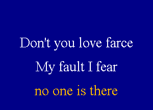 Don't you love farce

My fault I fear

no one is there