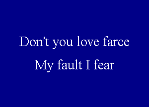 Don't you love farce

My fault I fear